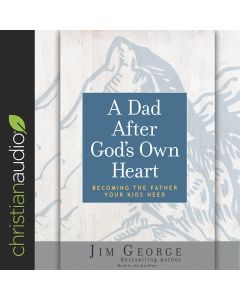 Dad After God's Own Heart: Becoming the Father Your Kids Need