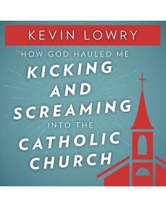 How God Hauled Me Kicking and Screaming into the Catholic Church