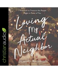 Loving My Actual Neighbor: 7 Practices to Treasure the People Right in Front of You