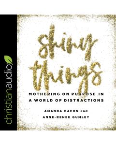 Shiny Things: Mothering on Purpose in a World of Distractions